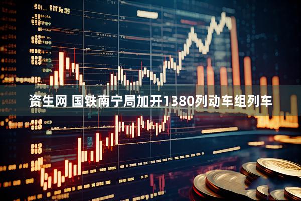 资生网 国铁南宁局加开1380列动车组列车
