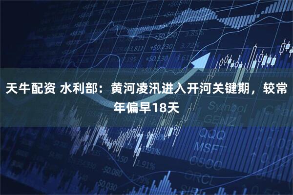 天牛配资 水利部：黄河凌汛进入开河关键期，较常年偏早18天