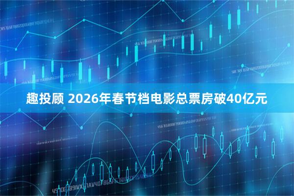 趣投顾 2026年春节档电影总票房破40亿元