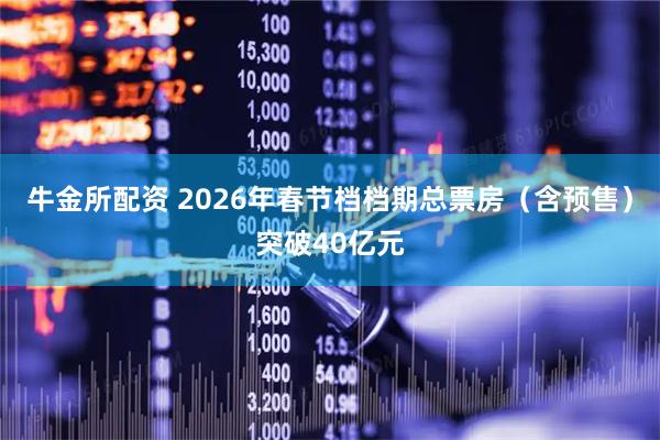 牛金所配资 2026年春节档档期总票房（含预售）突破40亿元