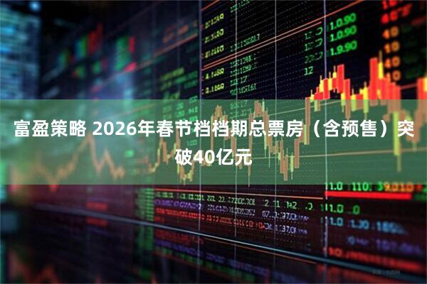 富盈策略 2026年春节档档期总票房（含预售）突破40亿元