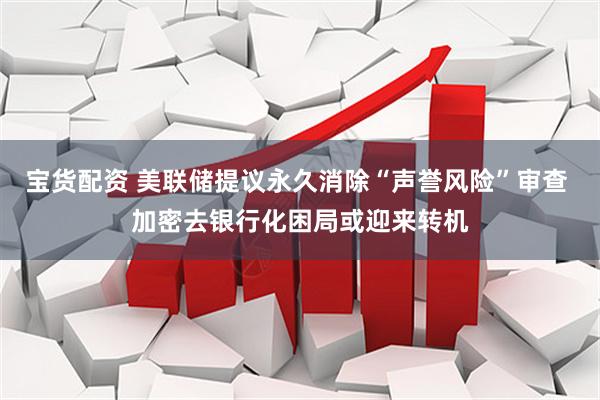宝货配资 美联储提议永久消除“声誉风险”审查 加密去银行化困局或迎来转机