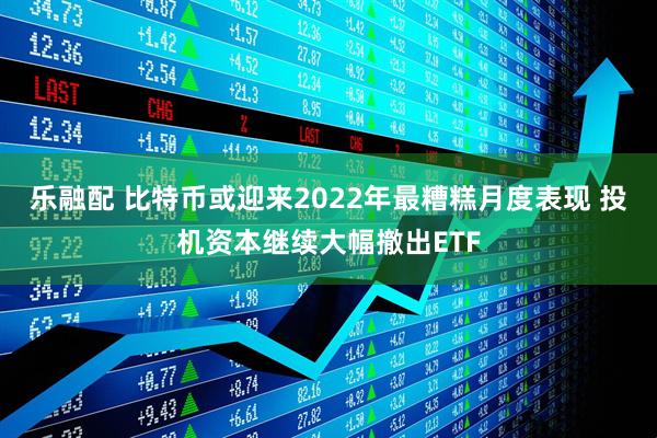 乐融配 比特币或迎来2022年最糟糕月度表现 投机资本继续大幅撤出ETF