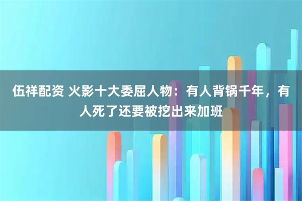 伍祥配资 火影十大委屈人物：有人背锅千年，有人死了还要被挖出来加班