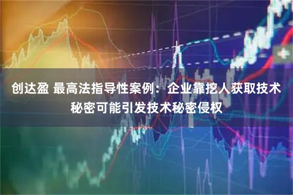 创达盈 最高法指导性案例：企业靠挖人获取技术秘密可能引发技术秘密侵权