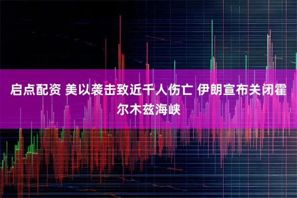 启点配资 美以袭击致近千人伤亡 伊朗宣布关闭霍尔木兹海峡