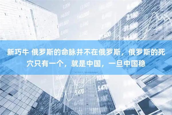 新巧牛 俄罗斯的命脉并不在俄罗斯，俄罗斯的死穴只有一个，就是中国，一旦中国稳
