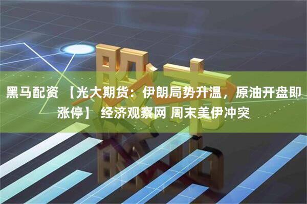 黑马配资 【光大期货：伊朗局势升温，原油开盘即涨停】 经济观察网 周末美伊冲突