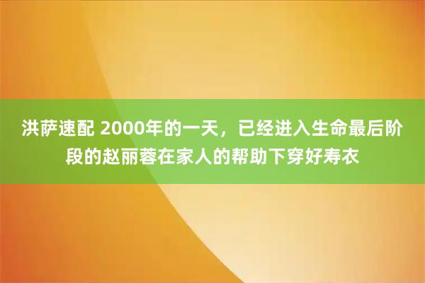 洪萨速配 2000年的一天，已经进入生命最后阶段的赵丽蓉在家人的帮助下穿好寿衣