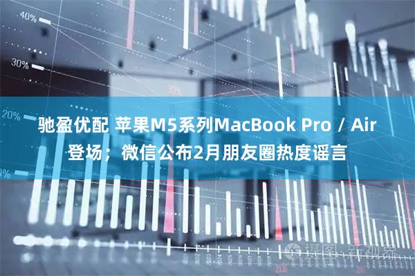 驰盈优配 苹果M5系列MacBook Pro / Air登场；微信公布2月朋友圈热度谣言