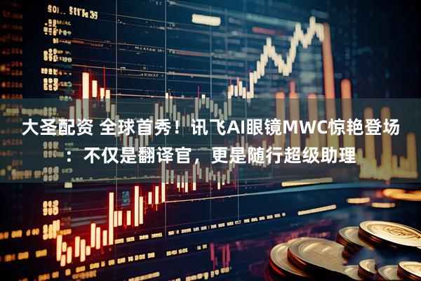 大圣配资 全球首秀！讯飞AI眼镜MWC惊艳登场：不仅是翻译官，更是随行超级助理