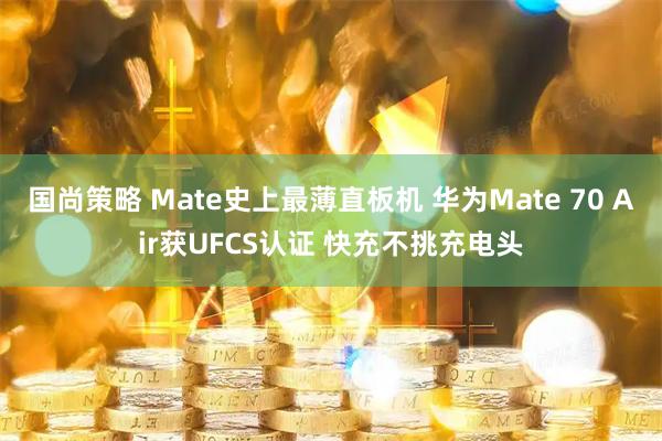 国尚策略 Mate史上最薄直板机 华为Mate 70 Air获UFCS认证 快充不挑充电头