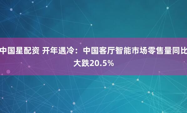中国星配资 开年遇冷：中国客厅智能市场零售量同比大跌20.5%