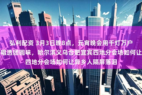 弘利配资 3月3日晚8点，元宵晚会用千灯万户春江花好月圆夜唱透团圆味，哈尔滨义乌合肥宜宾四地分会场如何让异乡人隔屏落泪