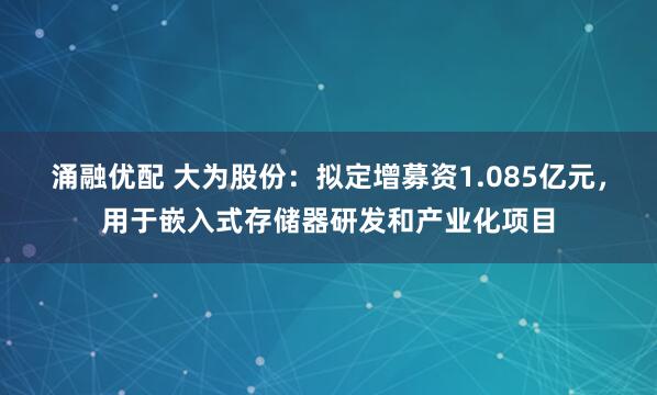 涌融优配 大为股份：拟定增募资1.085亿元，用于嵌入式存储器研发和产业化项目