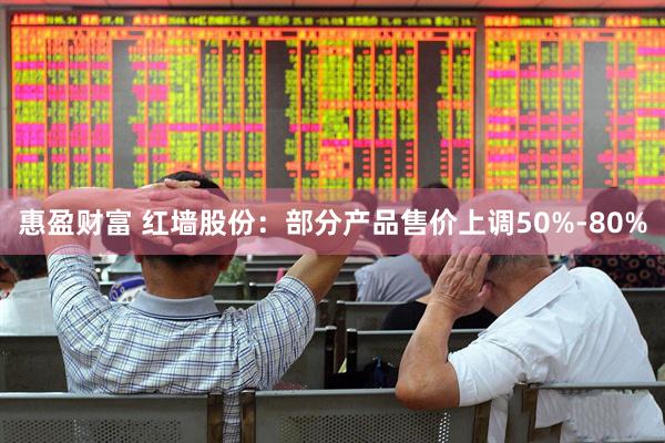 惠盈财富 红墙股份：部分产品售价上调50%-80%