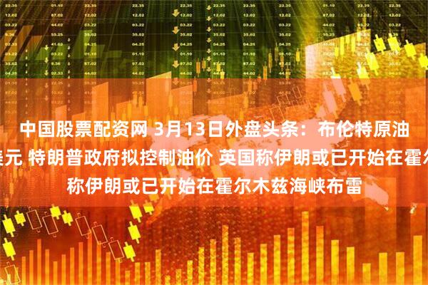 中国股票配资网 3月13日外盘头条：布伦特原油突破每桶100美元 特朗普政府拟控制油价 英国称伊朗或已开始在霍尔木兹海峡布雷