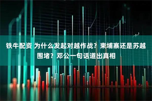铁牛配资 为什么发起对越作战？柬埔寨还是苏越围堵？邓公一句话道出真相