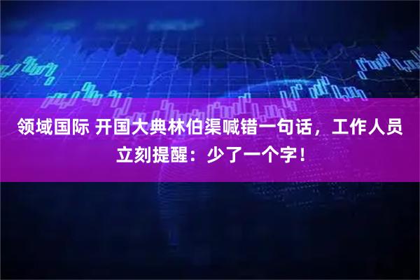领域国际 开国大典林伯渠喊错一句话，工作人员立刻提醒：少了一个字！