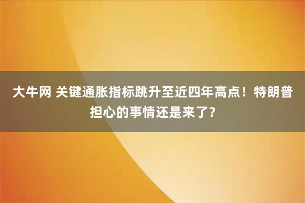 大牛网 关键通胀指标跳升至近四年高点！特朗普担心的事情还是来了？