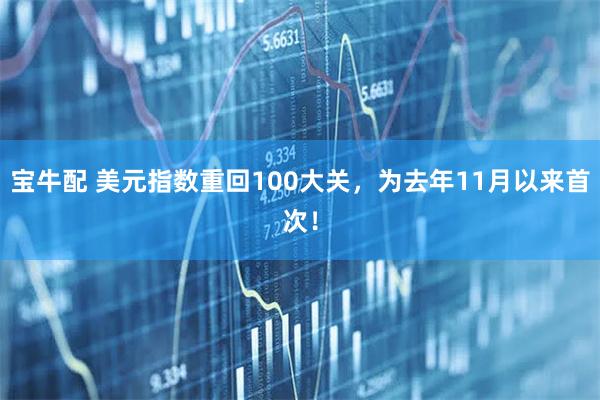 宝牛配 美元指数重回100大关，为去年11月以来首次！