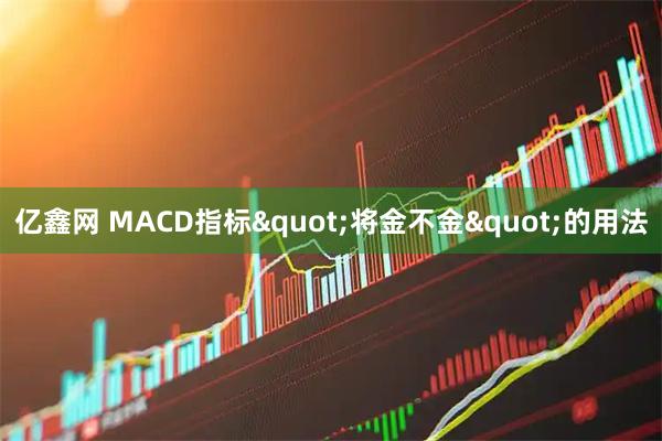 亿鑫网 MACD指标"将金不金"的用法