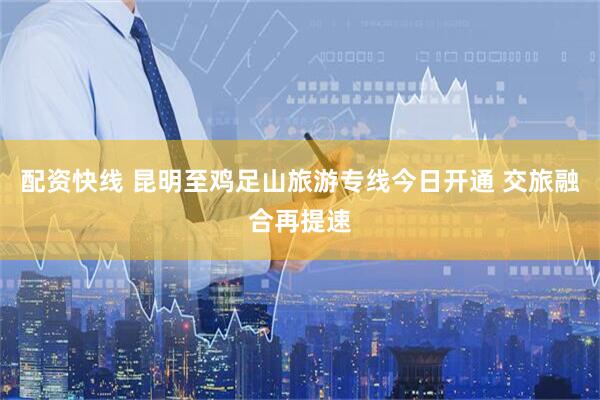 配资快线 昆明至鸡足山旅游专线今日开通 交旅融合再提速