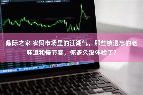 鼎际之家 农贸市场里的江湖气，那些被遗忘的老味道和慢节奏，你多久没体验了？