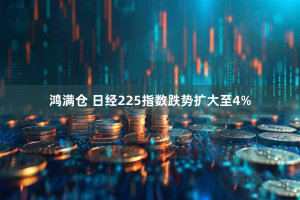 鸿满仓 日经225指数跌势扩大至4%