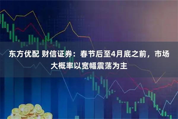 东方优配 财信证券：春节后至4月底之前，市场大概率以宽幅震荡为主