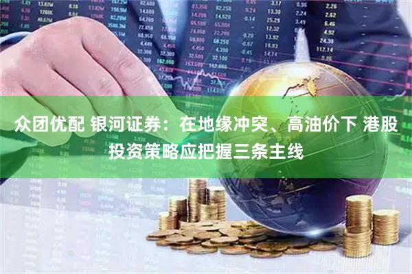 众团优配 银河证券：在地缘冲突、高油价下 港股投资策略应把握三条主线