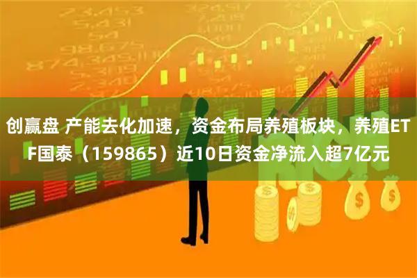 创赢盘 产能去化加速，资金布局养殖板块，养殖ETF国泰（159865）近10日资金净流入超7亿元
