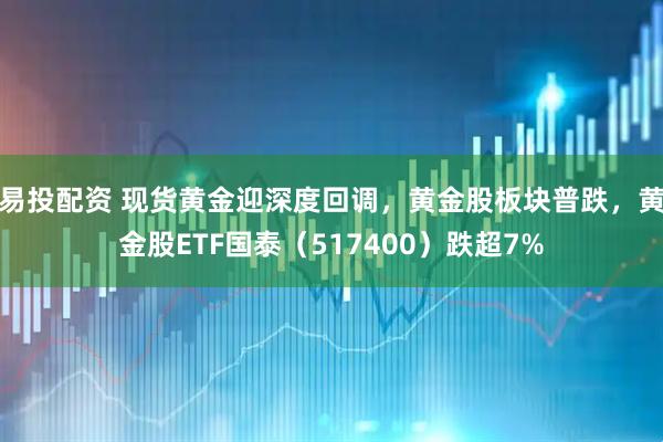 易投配资 现货黄金迎深度回调，黄金股板块普跌，黄金股ETF国泰（517400）跌超7%