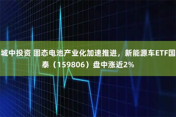 城中投资 固态电池产业化加速推进，新能源车ETF国泰（159806）盘中涨近2%