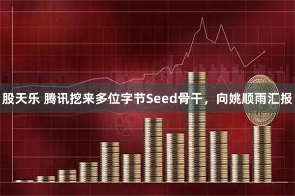 股天乐 腾讯挖来多位字节Seed骨干，向姚顺雨汇报