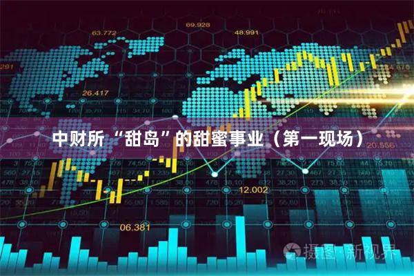 中财所 “甜岛”的甜蜜事业（第一现场）