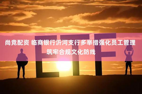 尚竞配资 临商银行沂河支行多举措强化员工管理 筑牢合规文化防线