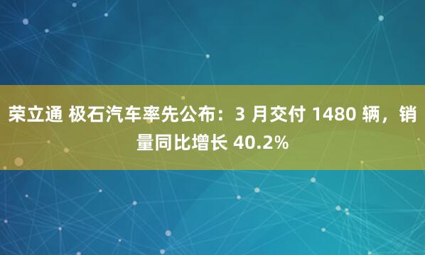 荣立通 极石汽车率先公布：3 月交付 1480 辆，销量同比增长 40.2%