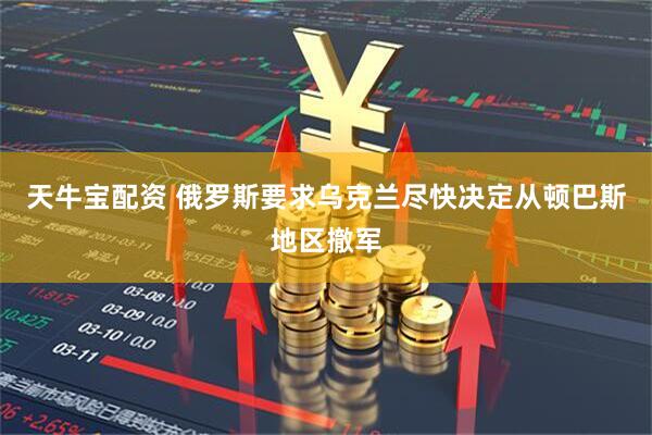 天牛宝配资 俄罗斯要求乌克兰尽快决定从顿巴斯地区撤军