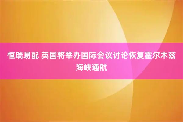 恒瑞易配 英国将举办国际会议讨论恢复霍尔木兹海峡通航