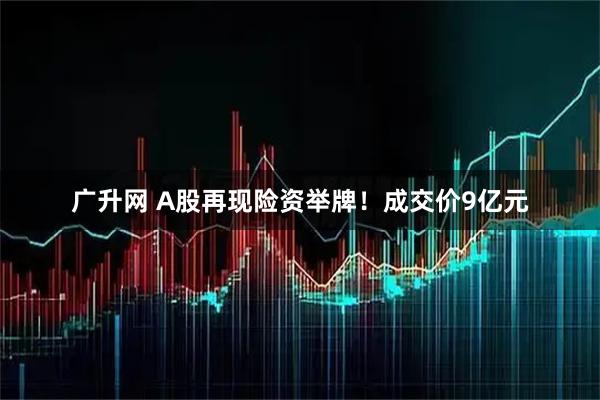 广升网 A股再现险资举牌！成交价9亿元