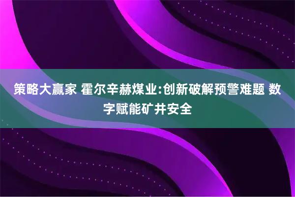 策略大赢家 霍尔辛赫煤业:创新破解预警难题 数字赋能矿井安全