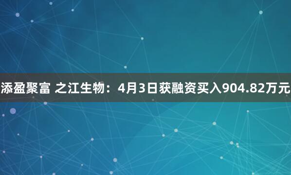 添盈聚富 之江生物：4月3日获融资买入904.82万元