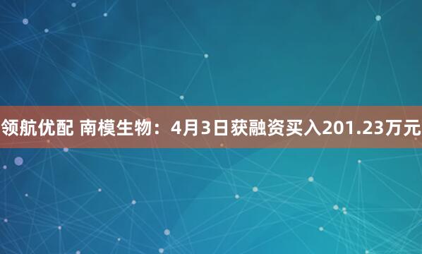 领航优配 南模生物：4月3日获融资买入201.23万元
