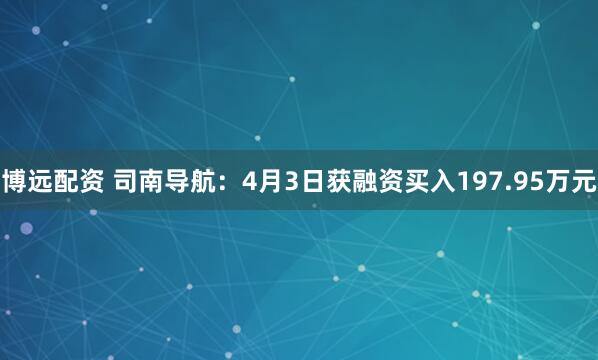 博远配资 司南导航：4月3日获融资买入197.95万元