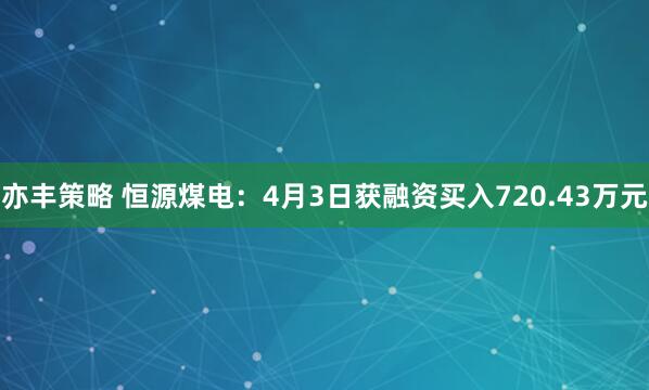 亦丰策略 恒源煤电：4月3日获融资买入720.43万元