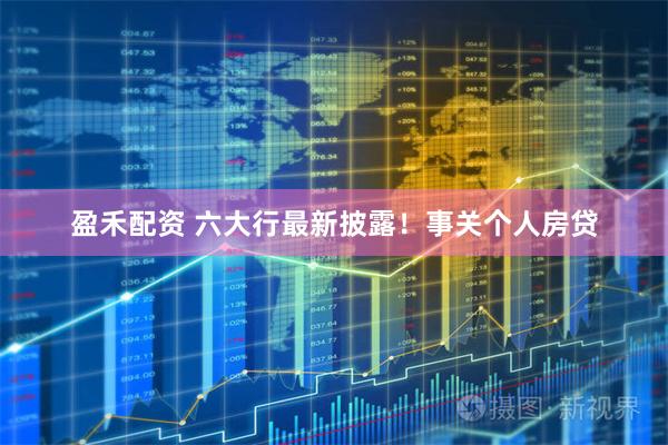 盈禾配资 六大行最新披露！事关个人房贷