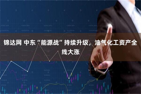 锦达网 中东“能源战”持续升级，油气化工资产全线大涨