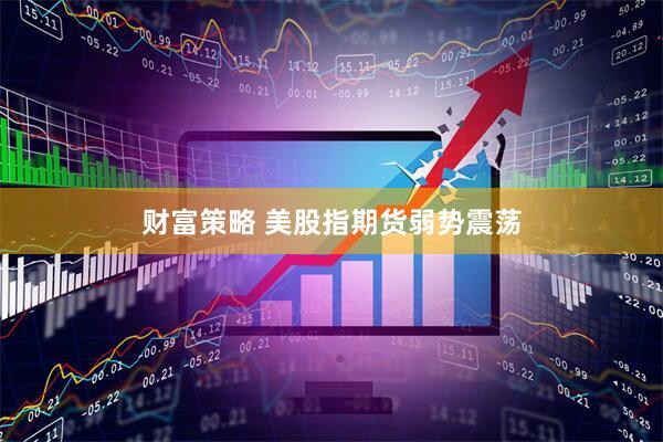 财富策略 美股指期货弱势震荡