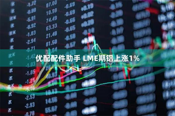 优配配件助手 LME期铝上涨1%